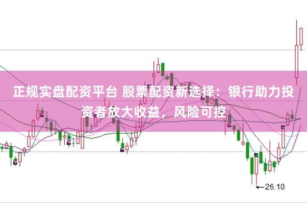正规实盘配资平台 股票配资新选择：银行助力投资者放大收益，风险可控