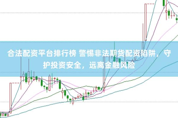 合法配资平台排行榜 警惕非法期货配资陷阱，守护投资安全，远离金融风险