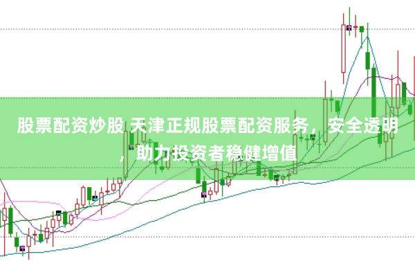 股票配资炒股 天津正规股票配资服务，安全透明，助力投资者稳健增值