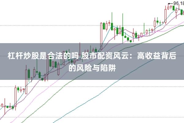 杠杆炒股是合法的吗 股市配资风云:高收益背后的风险与陷阱
