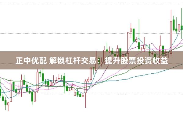 正中优配 解锁杠杆交易:提升股票投资收益