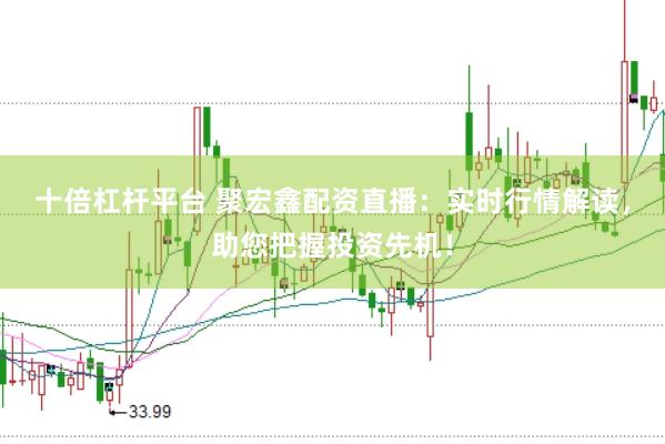 十倍杠杆平台 聚宏鑫配资直播:实时行情解读,助您把握投资先机!
