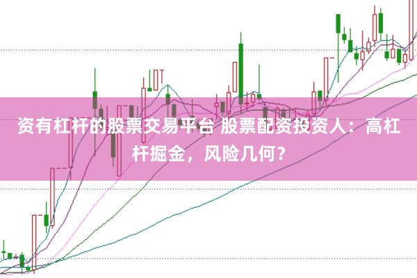 资有杠杆的股票交易平台 股票配资投资人:高杠杆掘金,风险几何?