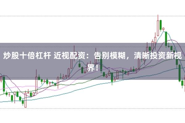 炒股十倍杠杆 近视配资:告别模糊,清晰投资新视界!