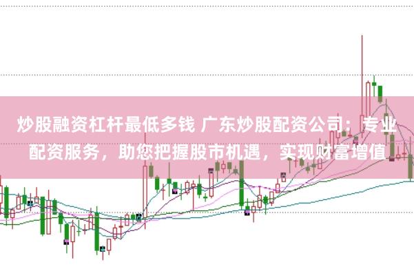 炒股融资杠杆最低多钱 广东炒股配资公司:专业配资服务,助您把握股市机遇,实现财富增值