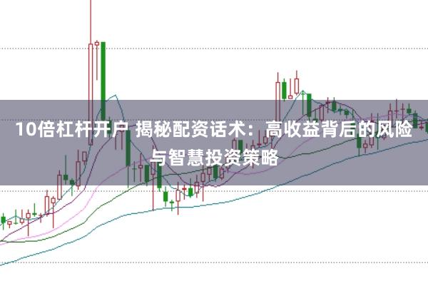 10倍杠杆开户 揭秘配资话术:高收益背后的风险与智慧投资策略