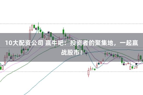 10大配资公司 赢牛吧：投资者的聚集地，一起赢战股市！