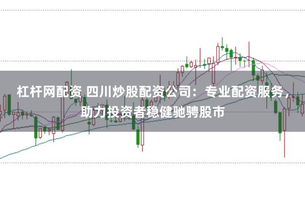 杠杆网配资 四川炒股配资公司:专业配资服务,助力投资者稳健驰骋股市