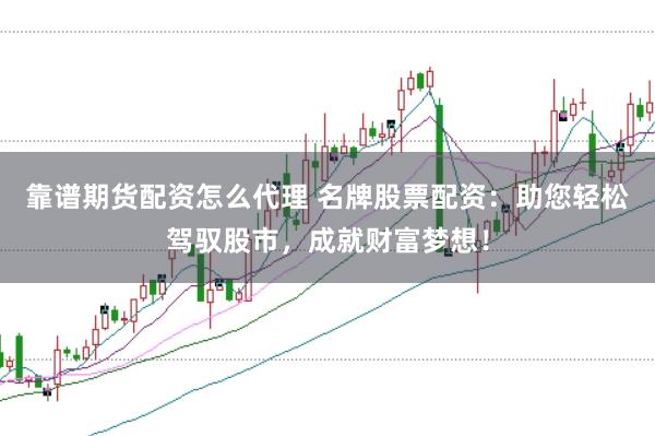 靠谱期货配资怎么代理 名牌股票配资：助您轻松驾驭股市，成就财富梦想！