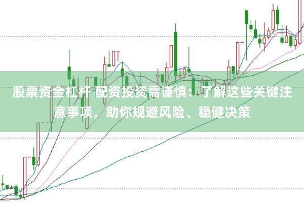 股票资金杠杆 配资投资需谨慎:了解这些关键注意事项,助你规避风险、稳健决策