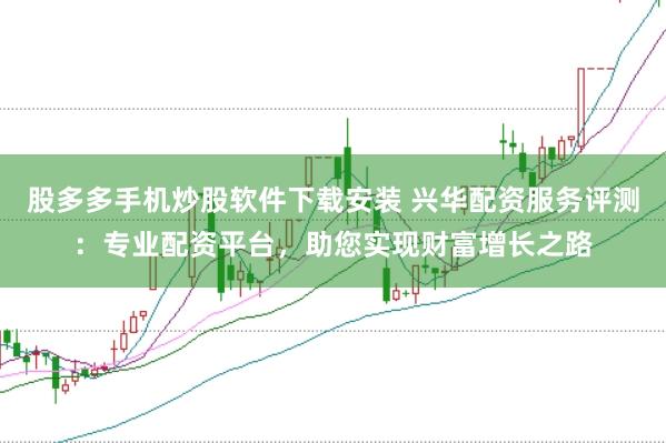 股多多手机炒股软件下载安装 兴华配资服务评测：专业配资平台，助您实现财富增长之路