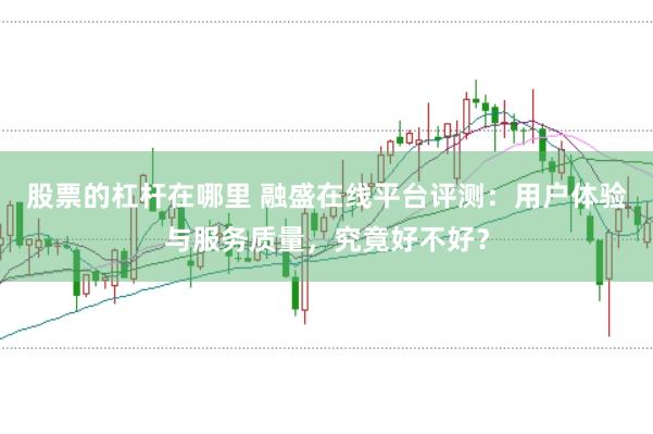股票的杠杆在哪里 融盛在线平台评测：用户体验与服务质量，究竟好不好？