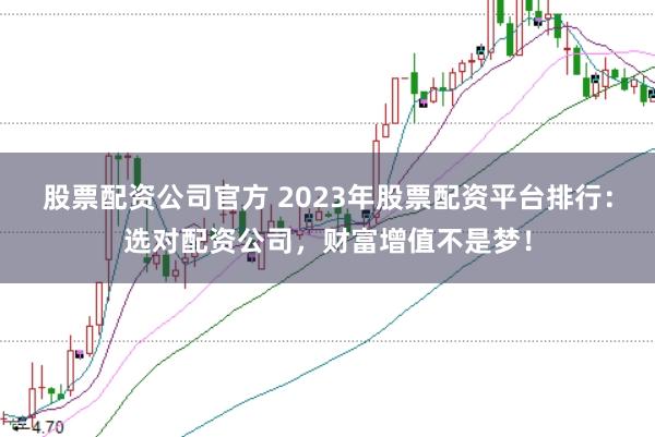股票配资公司官方 2023年股票配资平台排行:选对配资公司,财富增值不是梦!