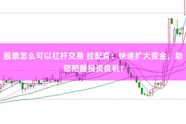 股票怎么可以杠杆交易 拉配资：快速扩大资金，助您把握投资良机！