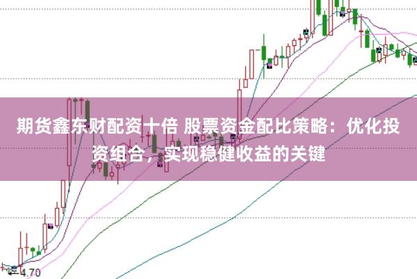期货鑫东财配资十倍 股票资金配比策略:优化投资组合,实现稳健收益的关键