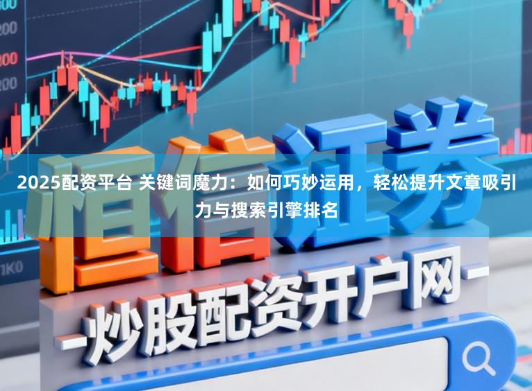 2025配资平台 关键词魔力:如何巧妙运用,轻松提升文章吸引力与搜索引擎排名