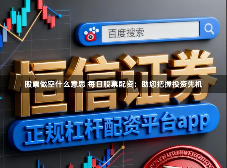 股票做空什么意思 每日股票配资:助您把握投资先机