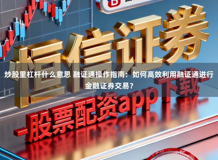 炒股里杠杆什么意思 融证通操作指南:如何高效利用融证通进行金融证券交易?