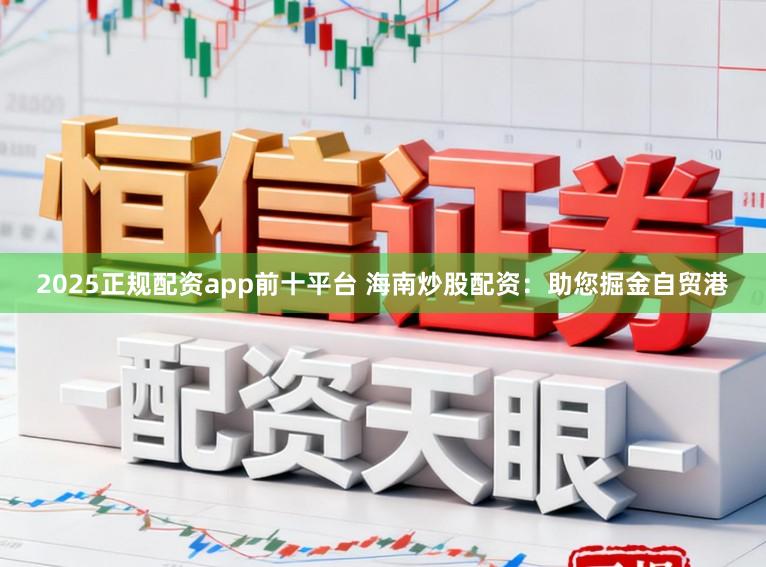 2025正规配资app前十平台 海南炒股配资：助您掘金自贸港