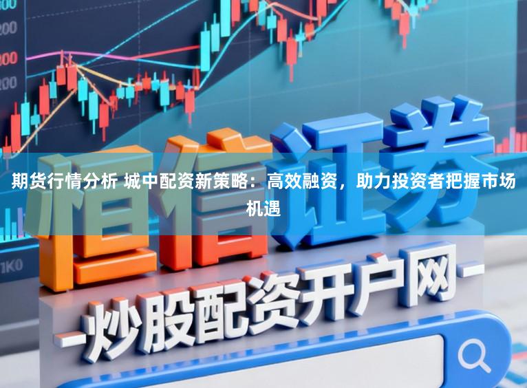 期货行情分析 城中配资新策略：高效融资，助力投资者把握市场机遇