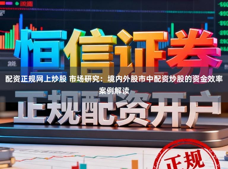 配资正规网上炒股 市场研究：境内外股市中配资炒股的资金效率案例解读