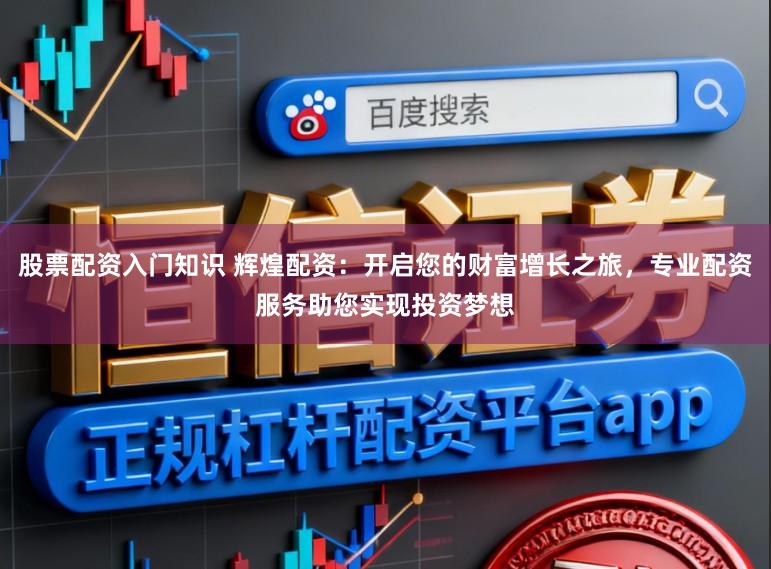 股票配资入门知识 辉煌配资：开启您的财富增长之旅，专业配资服务助您实现投资梦想