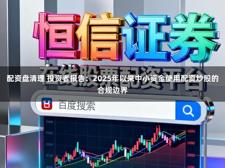 配资盘清理 投资者报告：2025年以来中小资金使用配资炒股的合规边界