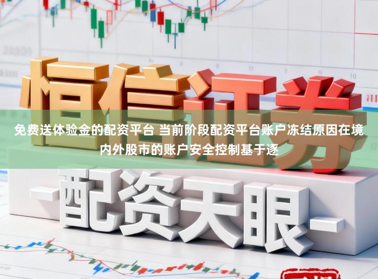 免费送体验金的配资平台 当前阶段配资平台账户冻结原因在境内外股市的账户安全控制基于逐