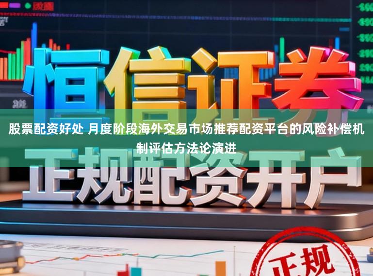 股票配资好处 月度阶段海外交易市场推荐配资平台的风险补偿机制评估方法论演进