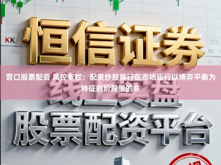 营口股票配资 风控专栏:配资炒股排行在市场运行以博弈平衡为特征的阶段里的非