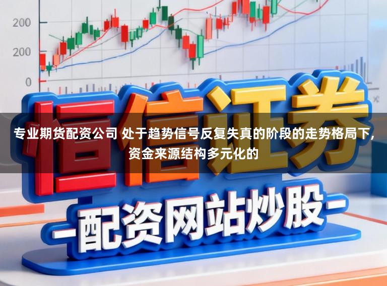 专业期货配资公司 处于趋势信号反复失真的阶段的走势格局下，资金来源结构多元化的