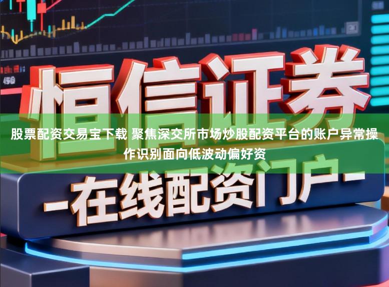 股票配资交易宝下载 聚焦深交所市场炒股配资平台的账户异常操作识别面向低波动偏好资