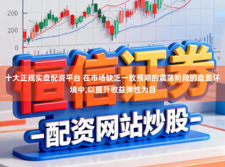 十大正规实盘配资平台 在市场缺乏一致预期的震荡阶段的盘面环境中，以提升收益弹性为目