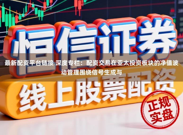 最新配资平台链接 深度专栏：配资交易在亚太投资板块的净值波动管理围绕信号生成与