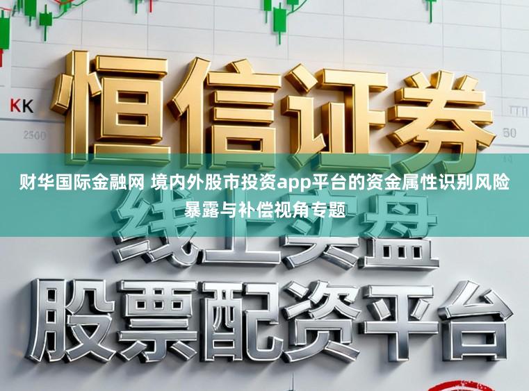 财华国际金融网 境内外股市投资app平台的资金属性识别风险暴露与补偿视角专题