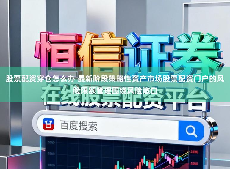 股票配资穿仓怎么办 最新阶段策略性资产市场股票配资门户的风险限额管理围绕风险敞口