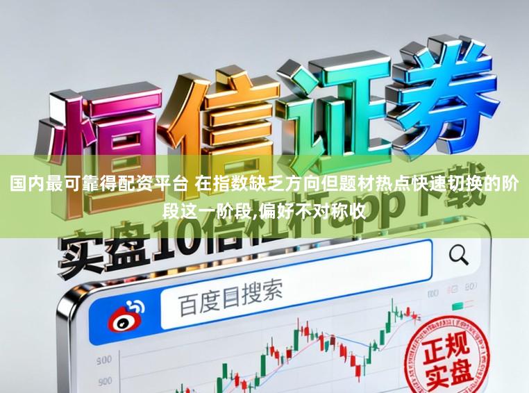国内最可靠得配资平台 在指数缺乏方向但题材热点快速切换的阶段这一阶段，偏好不对称收