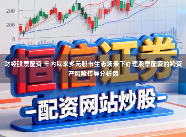 财经股票配资 年内以来多元股市生态场景下办理股票配资的跨资产风险传导分析因