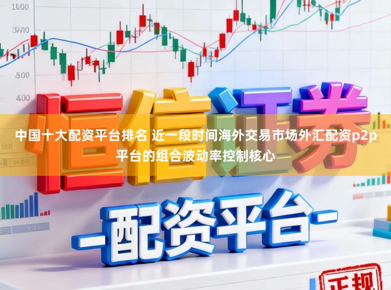 中国十大配资平台排名 近一段时间海外交易市场外汇配资p2p平台的组合波动率控制核心