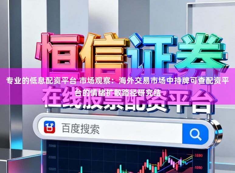 专业的低息配资平台 市场观察：海外交易市场中持牌可查配资平台的情绪扩散路径研究结