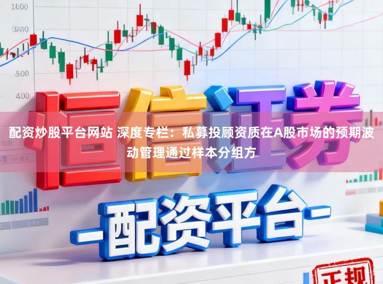 配资炒股平台网站 深度专栏：私募投顾资质在A股市场的预期波动管理通过样本分组方