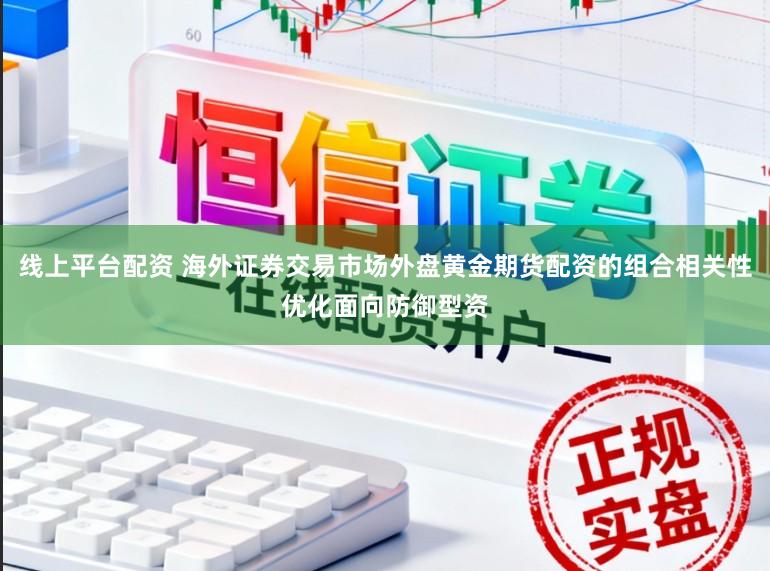 线上平台配资 海外证券交易市场外盘黄金期货配资的组合相关性优化面向防御型资