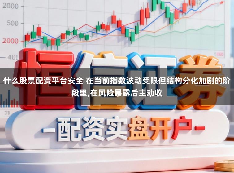 什么股票配资平台安全 在当前指数波动受限但结构分化加剧的阶段里，在风险暴露后主动收