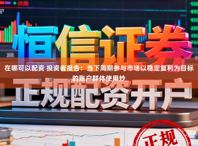 在哪可以配资 投资者报告：当下周期参与市场以稳定复利为目标的账户群体使用炒
