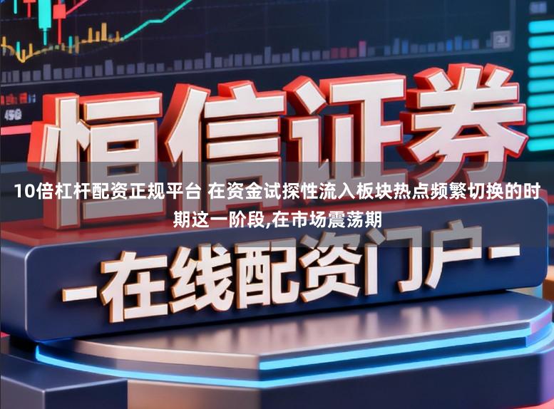 10倍杠杆配资正规平台 在资金试探性流入板块热点频繁切换的时期这一阶段，在市场震荡期