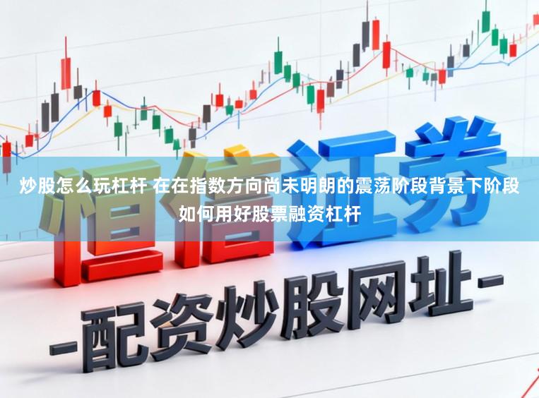 炒股怎么玩杠杆 在在指数方向尚未明朗的震荡阶段背景下阶段如何用好股票融资杠杆