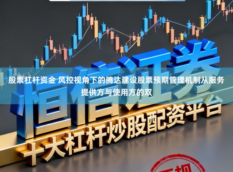 股票杠杆资金 风控视角下的腾达建设股票预期管理机制从服务提供方与使用方的双
