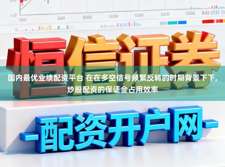 国内最优业绩配资平台 在在多空信号频繁反转的时期背景下下，炒股配资的保证金占用效率
