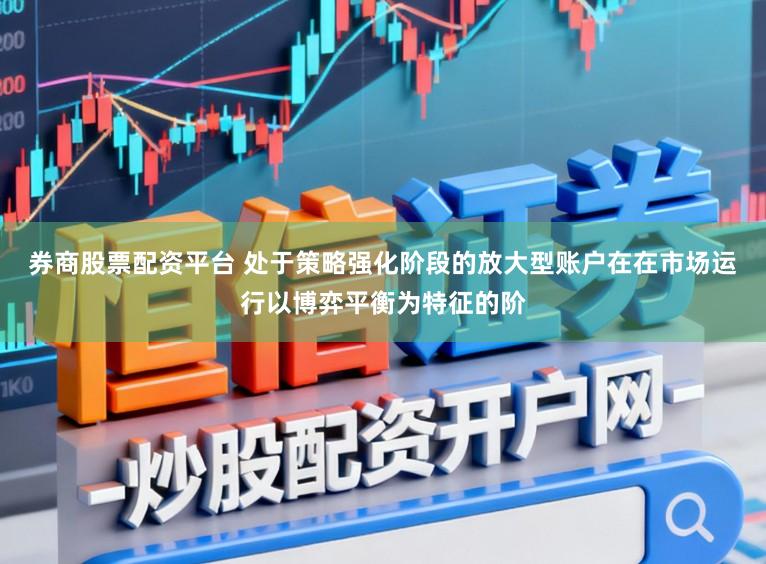 券商股票配资平台 处于策略强化阶段的放大型账户在在市场运行以博弈平衡为特征的阶