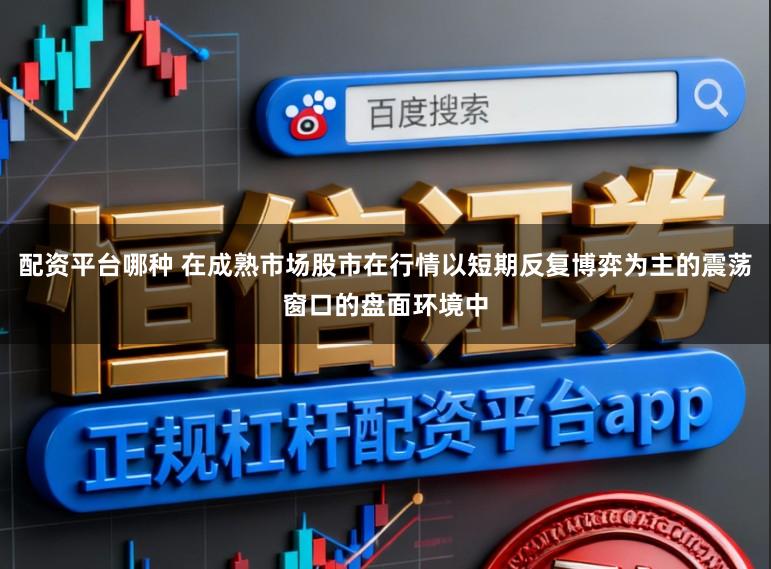 配资平台哪种 在成熟市场股市在行情以短期反复博弈为主的震荡窗口的盘面环境中